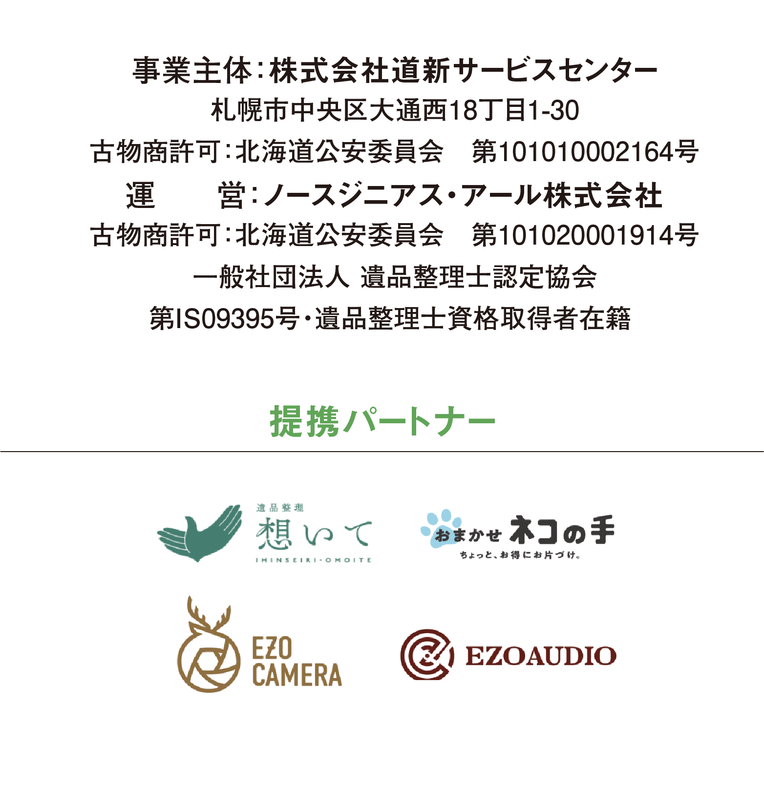 事業主体：株式会社道新サービスセンター 札幌市中央区大通西18丁目1-30 受付時間 9：30～17：30 古物商許可：北海道公安委員会 第101010002164号 運営：ノースジニアス・アール株式会社 古物商許可：北海道公安委員会 第101020001914号 一般社団法人 遺品整理士認定協会 第IS09395号・遺品整理士資格取得者在籍  ※道新サービスセンターお部屋まるごと片付け隊の 業務委託を受けて運営しております。