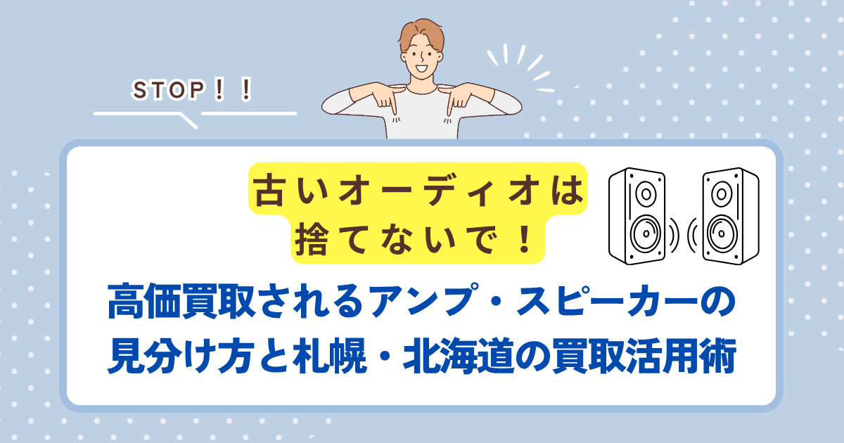 古いオーディオは捨てないで！高価買取されるアンプ・スピーカーの見分け方と札幌・北海道の買取活用術