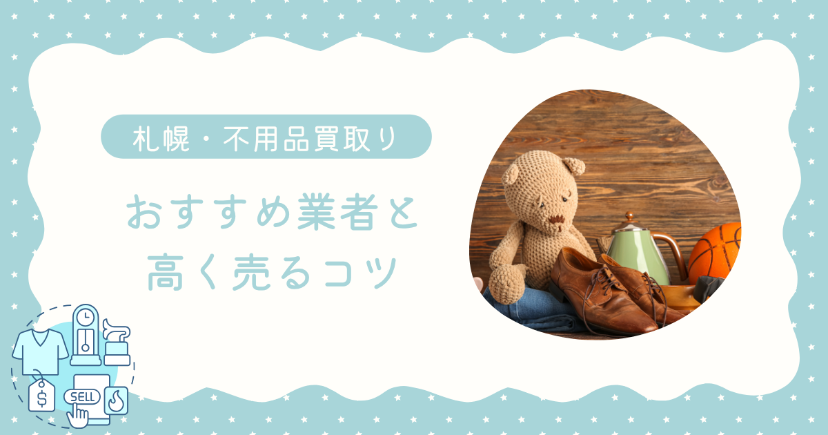 不用品買取を札幌で依頼！おすすめ業者選びのポイントと高く売るコツ【北海道全域対応】